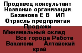 Продавец-консультант › Название организации ­ Базанова Е.В., ИП › Отрасль предприятия ­ Продажи › Минимальный оклад ­ 15 000 - Все города Работа » Вакансии   . Алтайский край